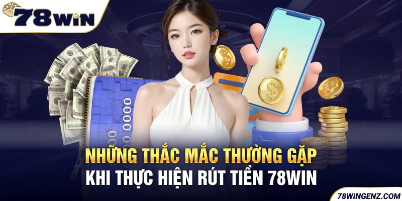 Những thắc mắc thường gặp khi thực hiện rút tiền 78Win