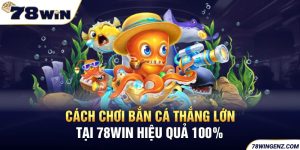 Cách Chơi Bắn Cá Thắng Lớn Tại 78WIN Hiệu Quả 100%