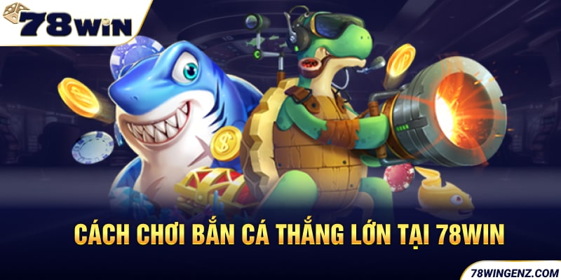 Cách chơi bắn cá thắng lớn tại 78WIN