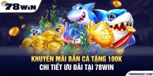 Khuyến Mãi Bắn Cá Tặng 100K - Chi Tiết Ưu Đãi Tại 78WIN