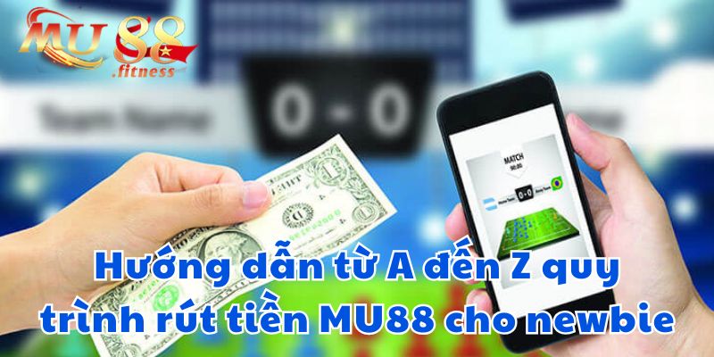 Hướng dẫn từ A đến Z quy trình rút tiền MU88 cho newbie 